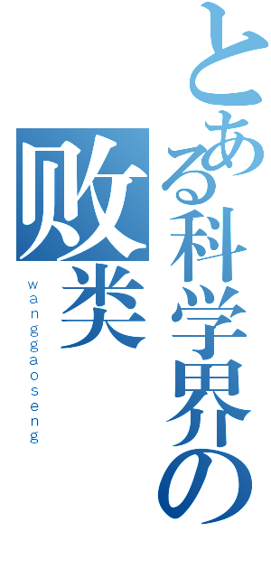 とある科学界の败类（ｗａｎｇｇａｏｓｅｎｇ）