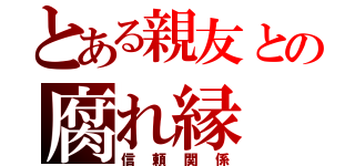 とある親友との腐れ縁（信頼関係）