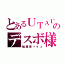 とあるＵＴＡＵのデスボ様（破壊音マイコ）