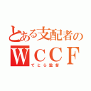 とある支配者のＷＣＣＦ（てとら監督）