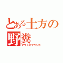 とある土方の野糞（アウトオブウンコ）