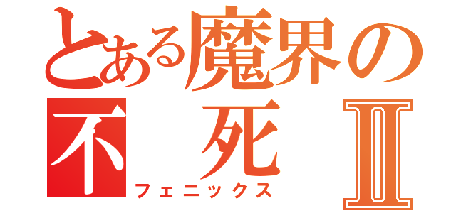 とある魔界の不 死 鳥Ⅱ（フェニックス）