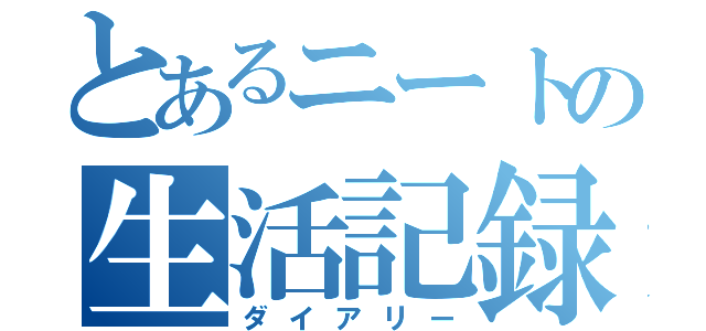 とあるニートの生活記録（ダイアリー）