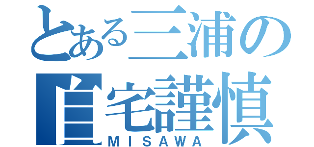 とある三浦の自宅謹慎（ＭＩＳＡＷＡ）