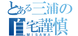 とある三浦の自宅謹慎（ＭＩＳＡＷＡ）