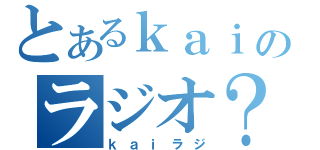 とあるｋａｉのラジオ？（ｋａｉラジ）