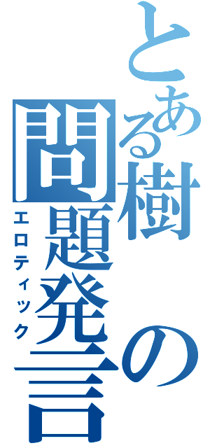 とある樹の問題発言（エロティック）