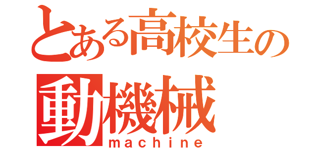 とある高校生の動機械（ｍａｃｈｉｎｅ）