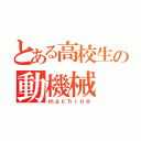 とある高校生の動機械（ｍａｃｈｉｎｅ）