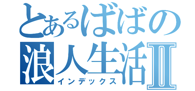 とあるばばの浪人生活Ⅱ（インデックス）