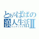 とあるばばの浪人生活Ⅱ（インデックス）