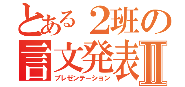 とある２班の言文発表Ⅱ（プレゼンテーション）