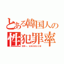 とある韓国人の性犯罪率（世界一、日本の約８０倍）