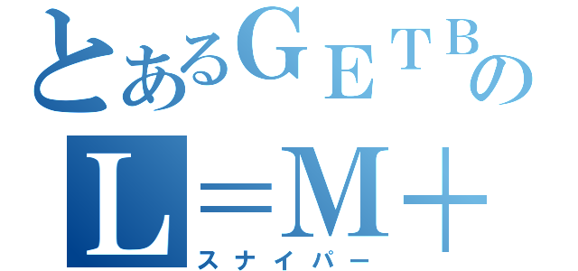 とあるＧＥＴＢのＬ＝Ｍ＋Ｎ（スナイパー）