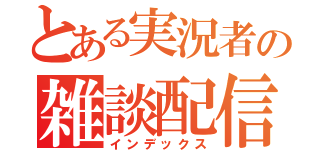 とある実況者の雑談配信（インデックス）