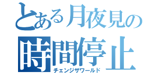 とある月夜見の時間停止（チェンジザワールド）