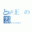 とある王の器（ＵＴＳＵＷＡ）