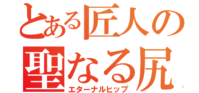 とある匠人の聖なる尻（エターナルヒップ）