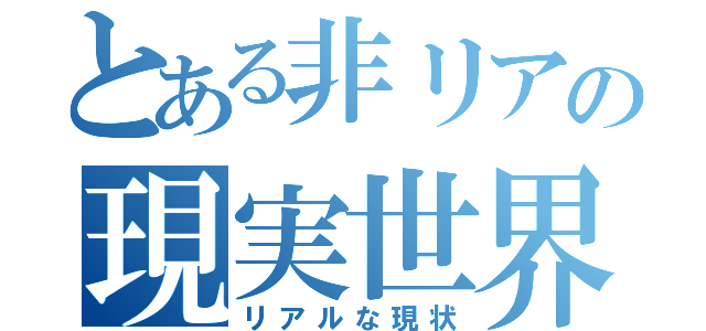 とある非リアの現実世界（リアルな現状）