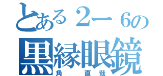 とある２ー６の黒縁眼鏡（角 直哉）