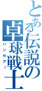 とある伝説の卓球戦士（ハンセアー）