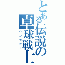 とある伝説の卓球戦士（ハンセアー）