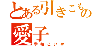 とある引きこもりの愛子（学校こいや）