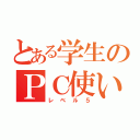 とある学生のＰＣ使い（レベル５）