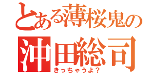 とある薄桜鬼の沖田総司（きっちゃうよ？）