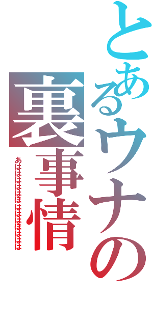 とあるウナの裏事情（あはははははほはははほははは）