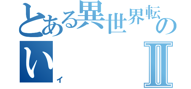 とある異世界転生したらのいⅡ（イ）