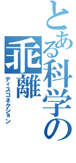 とある科学の乖離（ディスコネクション）