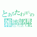 とあるたわぼしの雑談部屋（リビドーバンザイ）