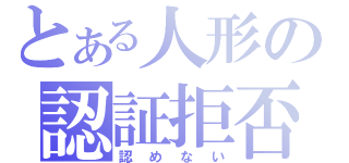 とある人形の認証拒否（認めない）