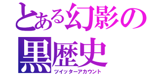 とある幻影の黒歴史（ツイッターアカウント）