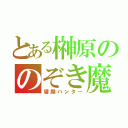 とある榊原ののぞき魔（寝顔ハンター）