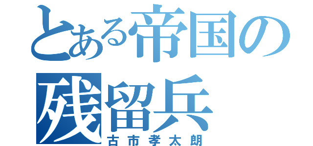 とある帝国の残留兵（古市孝太朗）