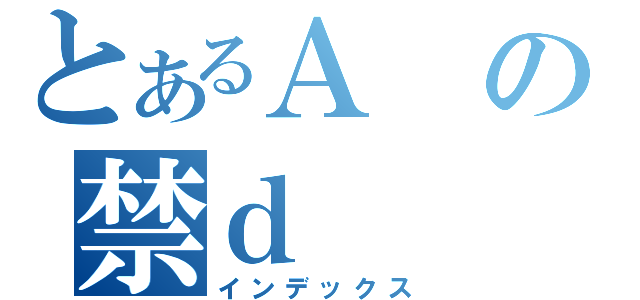 とあるＡの禁ｄ（インデックス）