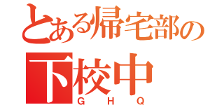 とある帰宅部の下校中（ＧＨＱ）