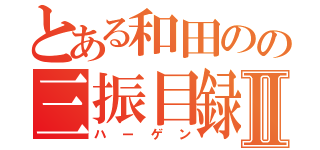 とある和田のの三振目録Ⅱ（ハーゲン）