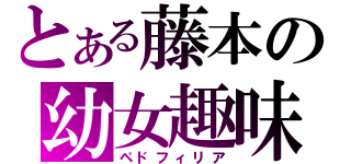 とある藤本の幼女趣味（ペドフィリア）