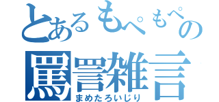 とあるもぺもぺの罵詈雑言（まめたろいじり）