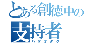 とある創徳中の支持者（ハゲオタク）