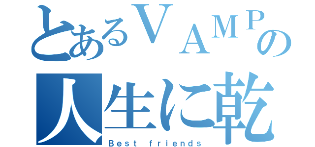 とあるＶＡＭＰＳの人生に乾杯！（Ｂｅｓｔ ｆｒｉｅｎｄｓ）