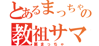 とあるまっちゃ教の教祖サマ（栗まっちゃ）