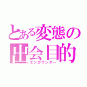 とある変態の出会目的（エンカウンター）