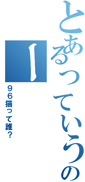 とあるっていうかのー（９６猫って誰？）