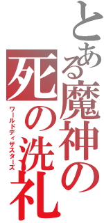 とある魔神の死の洗礼（ワールドディザスターズ）