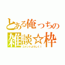 とある俺っちの雑談☆枠（コメントよろしく！）