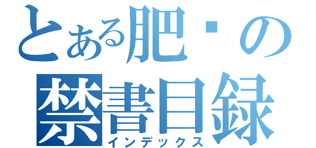 とある肥煒の禁書目録（インデックス）